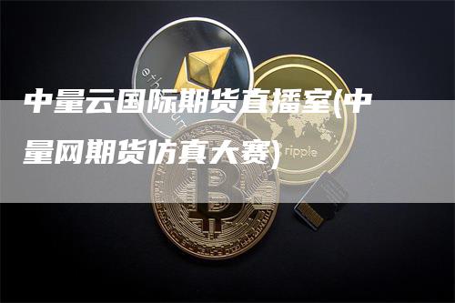 中量云国际期货直播室(中量网期货仿真大赛)