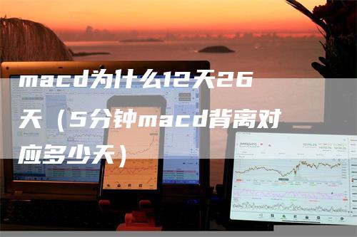 macd为什么12天26天（5分钟macd背离对应多少天）