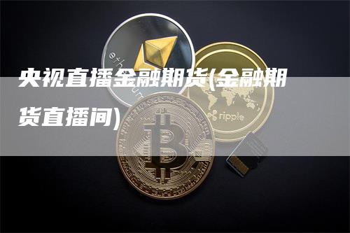 央视直播金融期货(金融期货直播间)