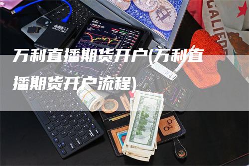 万利直播期货开户(万利直播期货开户流程)