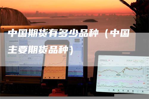 中国期货有多少品种（中国主要期货品种）