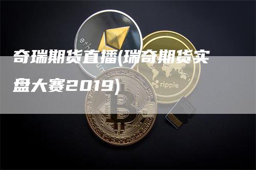 奇瑞期货直播(瑞奇期货实盘大赛2019)