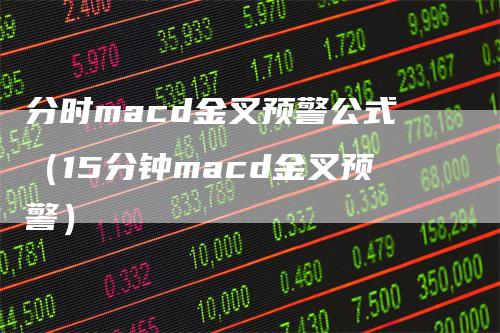 分时macd金叉预警公式（15分钟macd金叉预警）