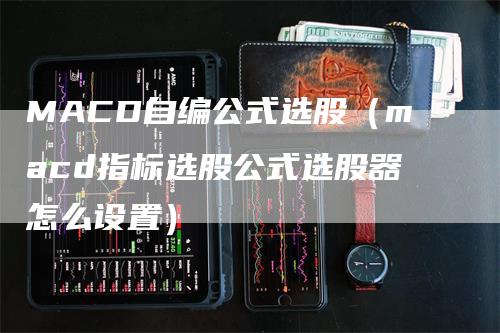 MACD自编公式选股（macd指标选股公式选股器怎么设置）