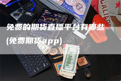 免费的期货直播平台有哪些(免费期货app)