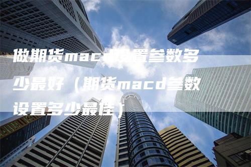 做期货macd设置参数多少最好（期货macd参数设置多少最佳）