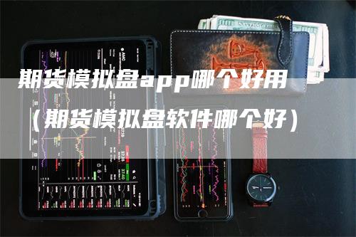 期货模拟盘app哪个好用（期货模拟盘软件哪个好）