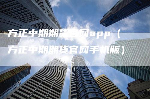 方正中期期货官网app（方正中期期货官网手机版）