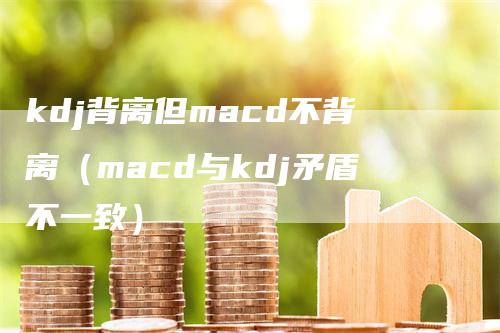 kdj背离但macd不背离（macd与kdj矛盾不一致）