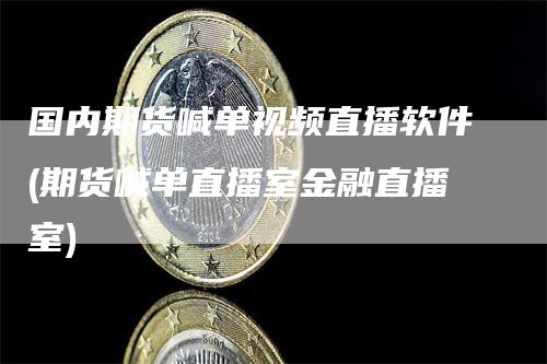 国内期货喊单视频直播软件(期货喊单直播室金融直播室)