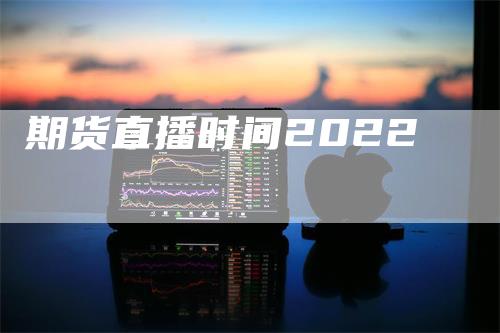 期货直播时间2022