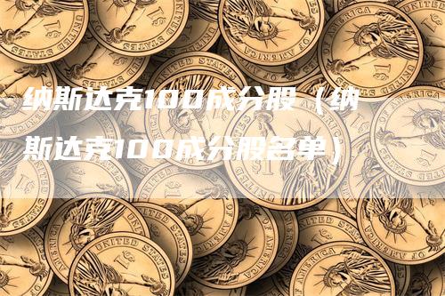 纳斯达克100成分股（纳斯达克100成分股名单）