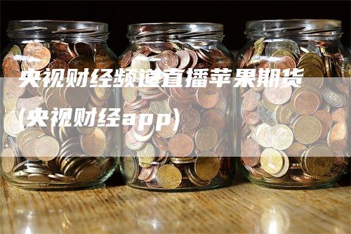 央视财经频道直播苹果期货(央视财经app)