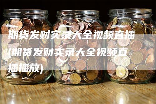 期货发财实录大全视频直播(期货发财实录大全视频直播播放)