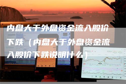 内盘大于外盘资金流入股价下跌（内盘大于外盘资金流入股价下跌说明什么）