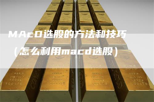 MAcD选股的方法和技巧（怎么利用macd选股）