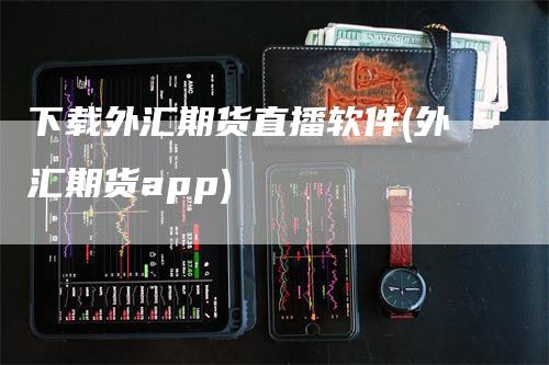 下载外汇期货直播软件(外汇期货app)