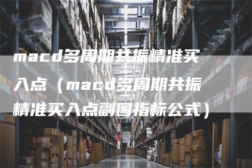 macd多周期共振精准买入点（macd多周期共振精准买入点副图指标公式）