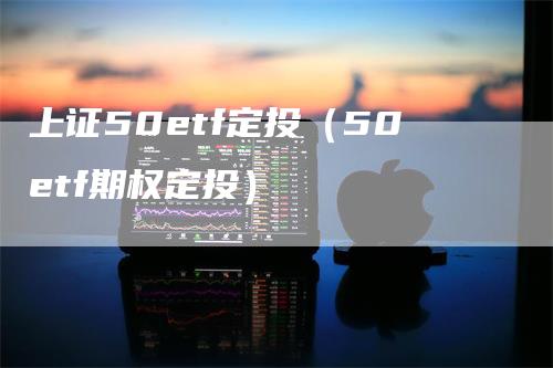 上证50etf定投（50etf期权定投）