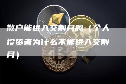 散户能进入交割月吗（个人投资者为什么不能进入交割月）