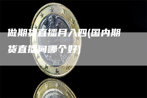 做期货直播月入四(国内期货直播间哪个好)