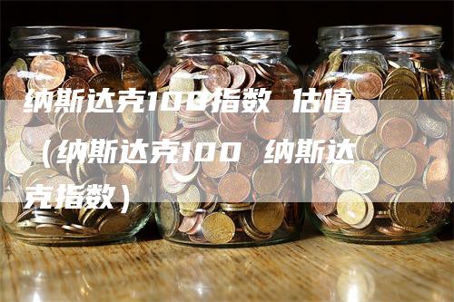 纳斯达克100指数 估值（纳斯达克100 纳斯达克指数）