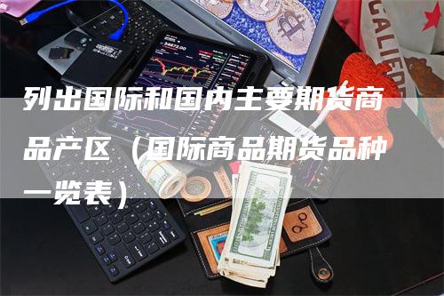 列出国际和国内主要期货商品产区（国际商品期货品种一览表）