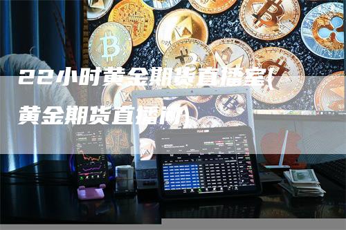 22小时黄金期货直播室(黄金期货直播间)