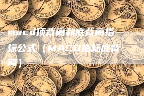 macd顶背离和底背离指标公式（MACD指标底背离）