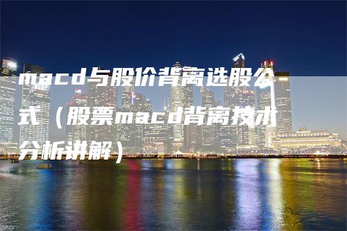 macd与股价背离选股公式（股票macd背离技术分析讲解）