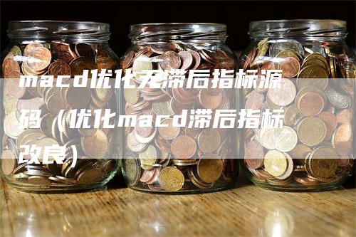 macd优化无滞后指标源码（优化macd滞后指标改良）