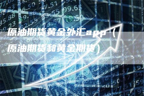 原油期货黄金外汇app（原油期货和黄金期货）