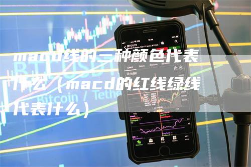 macd线的三种颜色代表什么（macd的红线绿线代表什么）