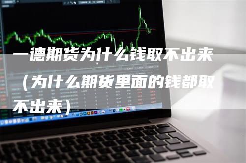 一德期货为什么钱取不出来（为什么期货里面的钱都取不出来）