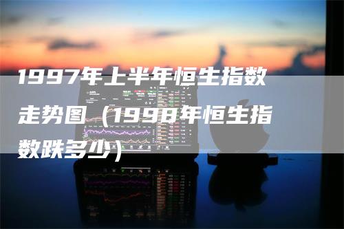 1997年上半年恒生指数走势图（1998年恒生指数跌多少）