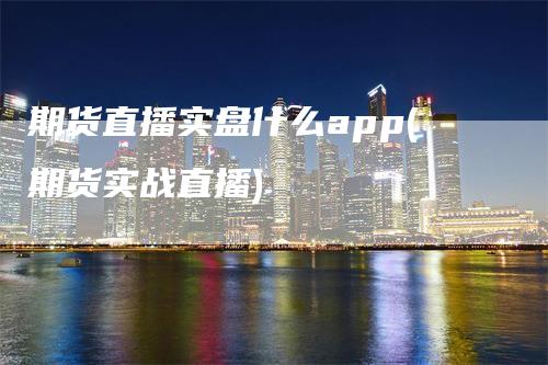 期货直播实盘什么app(期货实战直播)