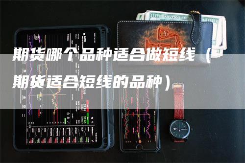 期货哪个品种适合做短线（期货适合短线的品种）