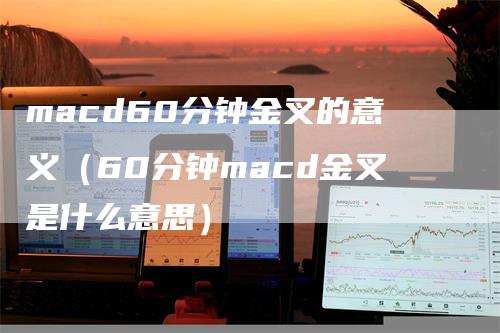 macd60分钟金叉的意义（60分钟macd金叉是什么意思）