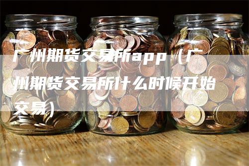 广州期货交易所app（广州期货交易所什么时候开始交易）