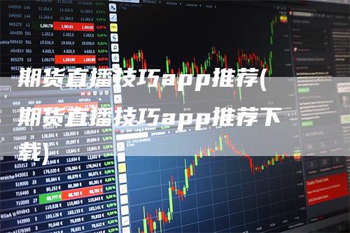 期货直播技巧app推荐(期货直播技巧app推荐下载)