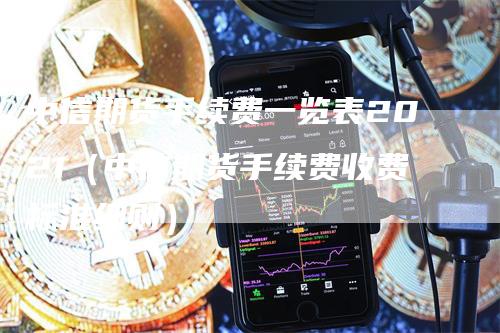 中信期货手续费一览表2021（中信期货手续费收费标准细则）