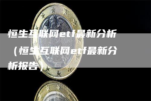 恒生互联网etf最新分析（恒生互联网etf最新分析报告）