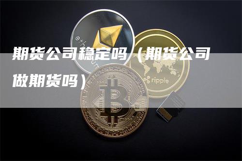 期货公司稳定吗（期货公司做期货吗）