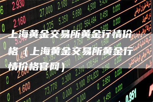 上海黄金交易所黄金行情价格（上海黄金交易所黄金行情价格官网）