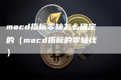 macd指标零轴怎么确定的（macd指标的零轴线）