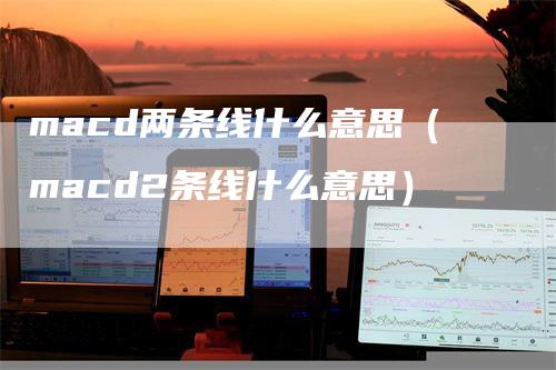 macd两条线什么意思（macd2条线什么意思）