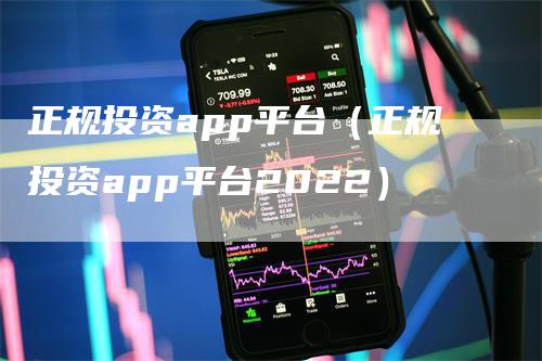 正规投资app平台（正规投资app平台2022）