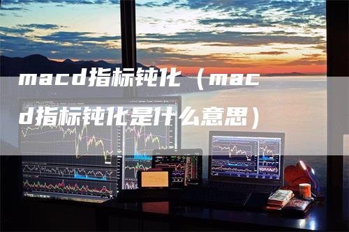 macd指标钝化（macd指标钝化是什么意思）