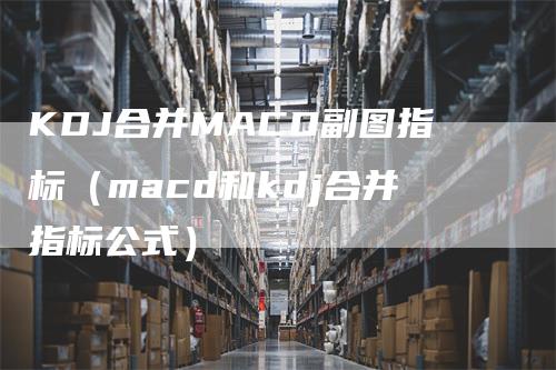 KDJ合并MACD副图指标（macd和kdj合并指标公式）