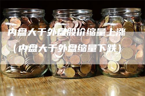 内盘大于外盘股价缩量上涨（内盘大于外盘缩量下跌）